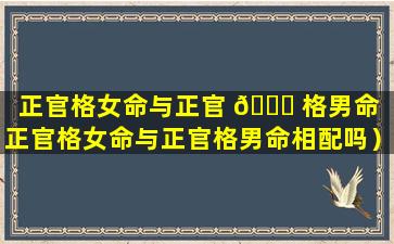 正官格女命与正官 💐 格男命（正官格女命与正官格男命相配吗）